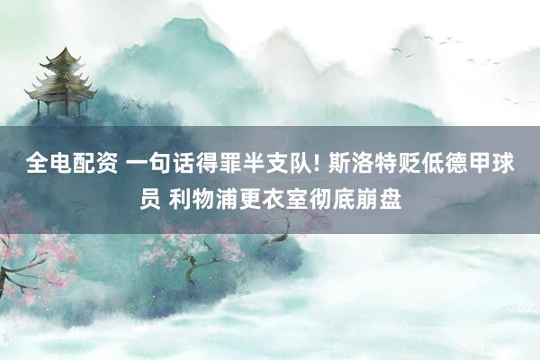 全电配资 一句话得罪半支队! 斯洛特贬低德甲球员 利物浦更衣室彻底崩盘