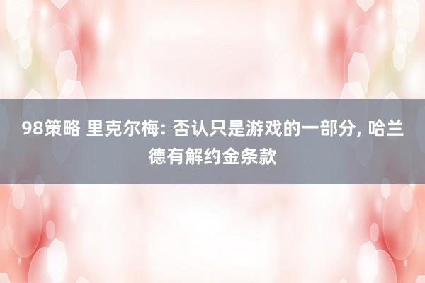98策略 里克尔梅: 否认只是游戏的一部分, 哈兰德有解约金条款