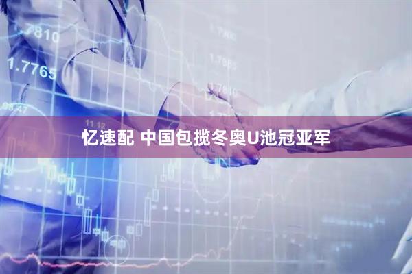 忆速配 中国包揽冬奥U池冠亚军