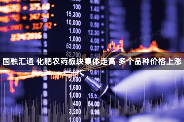 国融汇通 化肥农药板块集体走高 多个品种价格上涨
