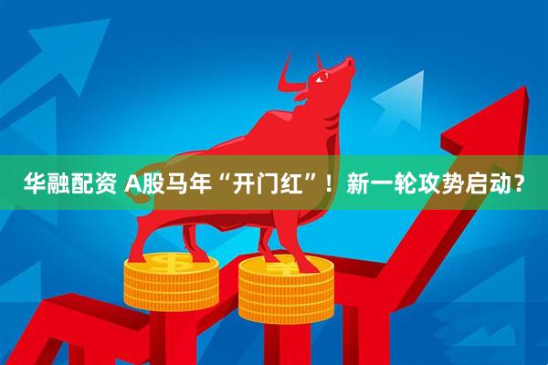 华融配资 A股马年“开门红”！新一轮攻势启动？