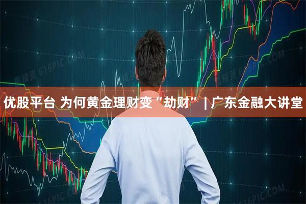 优股平台 为何黄金理财变“劫财” | 广东金融大讲堂