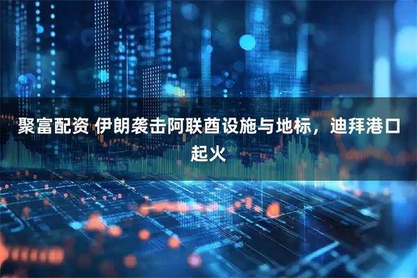 聚富配资 伊朗袭击阿联酋设施与地标，迪拜港口起火