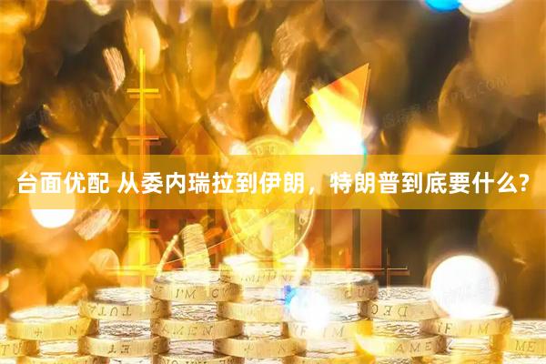 台面优配 从委内瑞拉到伊朗，特朗普到底要什么?
