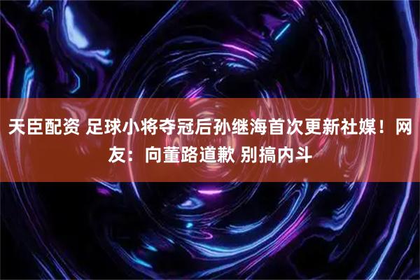 天臣配资 足球小将夺冠后孙继海首次更新社媒！网友：向董路道歉 别搞内斗