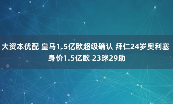 大资本优配 皇马1.5亿欧超级确认 拜仁24岁奥利塞 身价1.5亿欧 23球29助