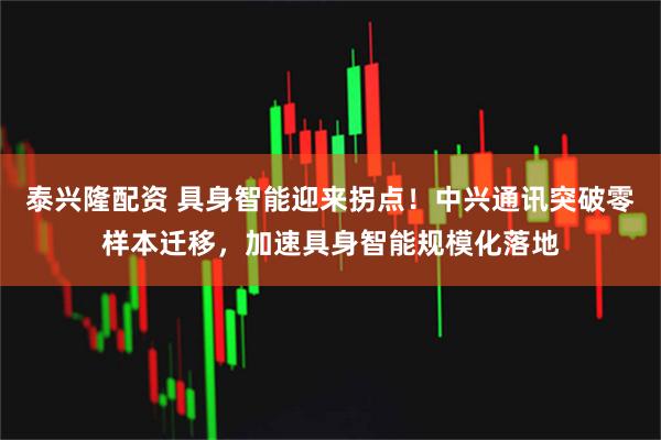 泰兴隆配资 具身智能迎来拐点！中兴通讯突破零样本迁移，加速具身智能规模化落地