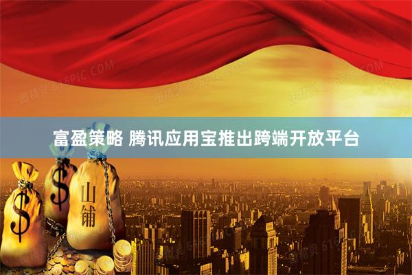 富盈策略 腾讯应用宝推出跨端开放平台
