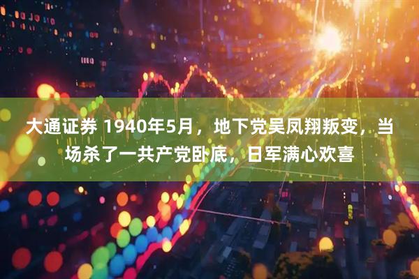 大通证券 1940年5月，地下党吴凤翔叛变，当场杀了一共产党卧底，日军满心欢喜