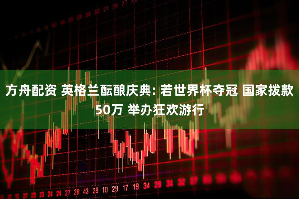 方舟配资 英格兰酝酿庆典: 若世界杯夺冠 国家拨款50万 举办狂欢游行