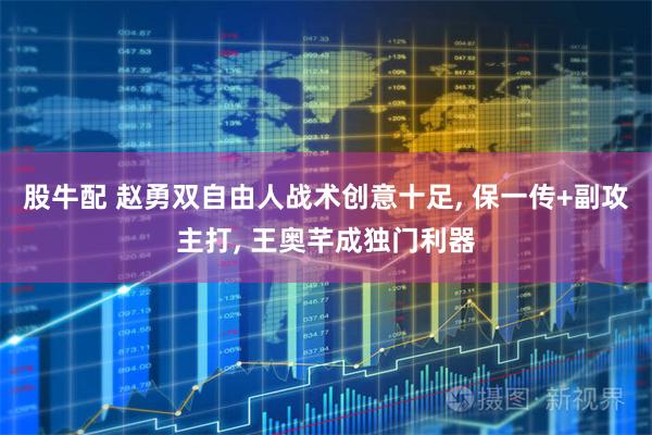 股牛配 赵勇双自由人战术创意十足, 保一传+副攻主打, 王奥芊成独门利器