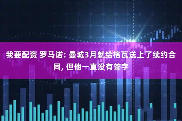 我要配资 罗马诺: 曼城3月就给格瓦送上了续约合同, 但他一直没有签字