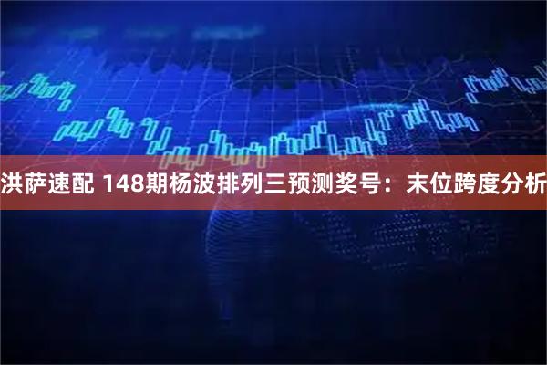 洪萨速配 148期杨波排列三预测奖号：末位跨度分析