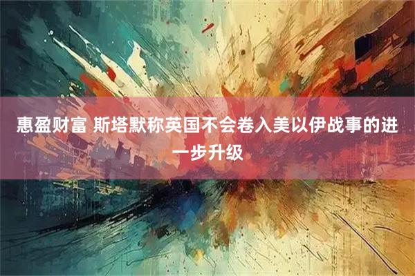 惠盈财富 斯塔默称英国不会卷入美以伊战事的进一步升级
