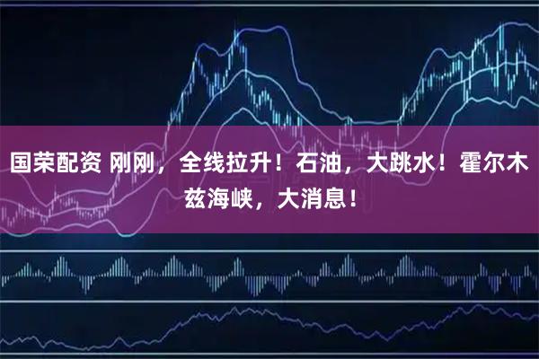 国荣配资 刚刚，全线拉升！石油，大跳水！霍尔木兹海峡，大消息！