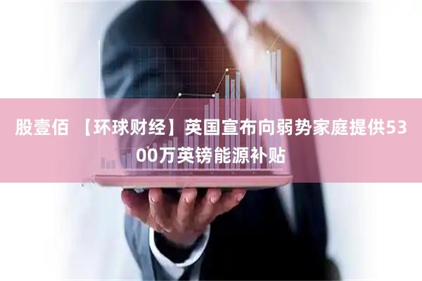 股壹佰 【环球财经】英国宣布向弱势家庭提供5300万英镑能源补贴