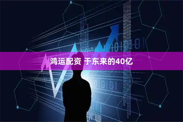 鸿运配资 于东来的40亿