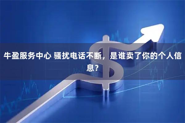 牛盈服务中心 骚扰电话不断，是谁卖了你的个人信息？