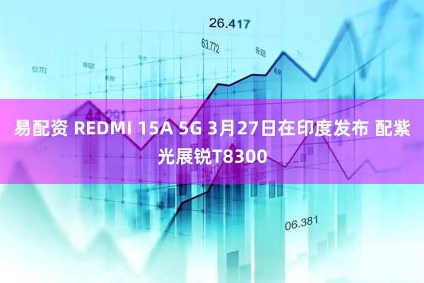 易配资 REDMI 15A 5G 3月27日在印度发布 配紫光展锐T8300