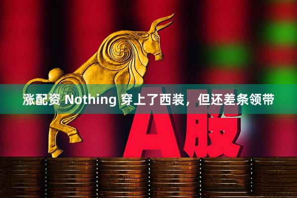 涨配资 Nothing 穿上了西装，但还差条领带