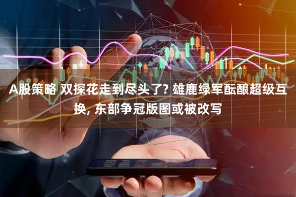 A股策略 双探花走到尽头了? 雄鹿绿军酝酿超级互换, 东部争冠版图或被改写