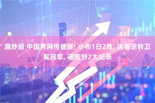 趣炒股 中国男网传捷报! 小布1日2胜, 决赛逆转卫冕冠军, 破荒创2大纪录