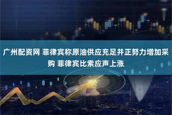 广州配资网 菲律宾称原油供应充足并正努力增加采购 菲律宾比索应声上涨