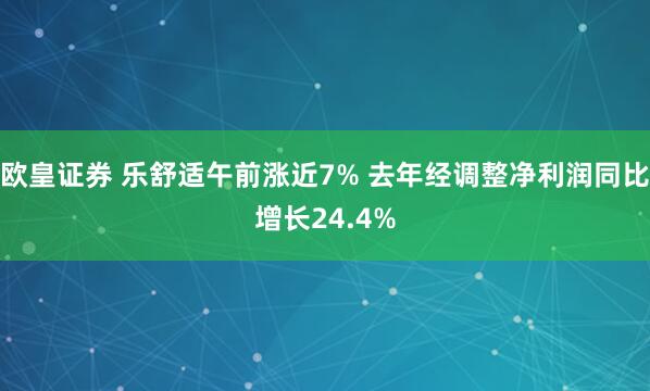 欧皇证券 乐舒适午前涨近7% 去年经调整净利润同比增长24.4%