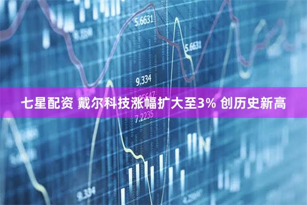 七星配资 戴尔科技涨幅扩大至3% 创历史新高