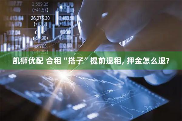 凯狮优配 合租“搭子”提前退租, 押金怎么退?