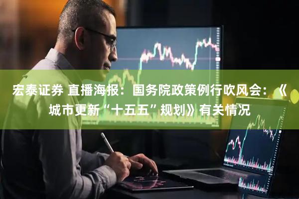 宏泰证券 直播海报：国务院政策例行吹风会：《城市更新“十五五”规划》有关情况