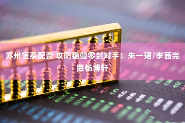 苏州恒泰配资 攻防稳健零封对手！朱一珺/李茜完胜杨博轩