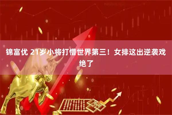 锦富优 21岁小将打懵世界第三！女排这出逆袭戏绝了