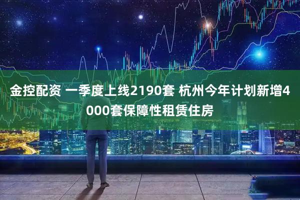 金控配资 一季度上线2190套 杭州今年计划新增4000套保障性租赁住房