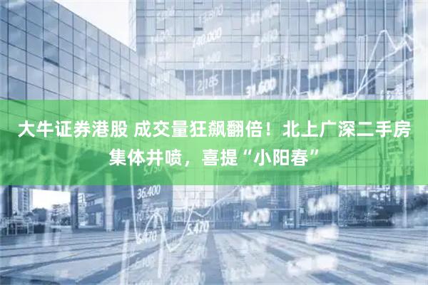 大牛证券港股 成交量狂飙翻倍！北上广深二手房集体井喷，喜提“小阳春”