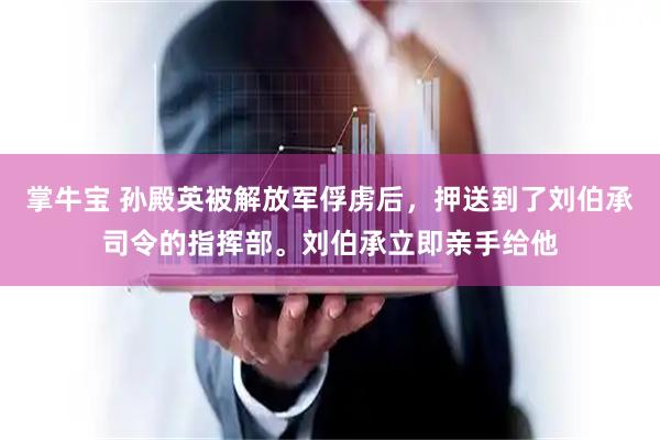 掌牛宝 孙殿英被解放军俘虏后，押送到了刘伯承司令的指挥部。刘伯承立即亲手给他