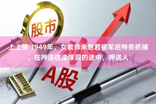 上上策 1949年，女教师朱世君被军统特务抓捕，在押送往渣滓洞的途中，押送人