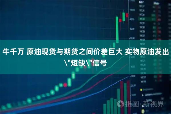 牛千万 原油现货与期货之间价差巨大 实物原油发出＂短缺＂信号