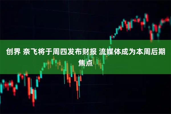 创界 奈飞将于周四发布财报 流媒体成为本周后期焦点