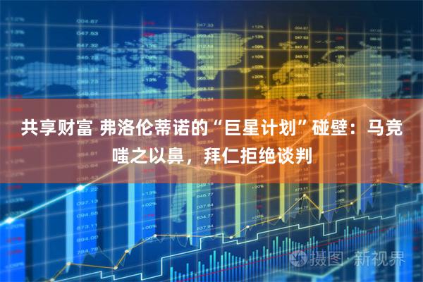 共享财富 弗洛伦蒂诺的“巨星计划”碰壁：马竞嗤之以鼻，拜仁拒绝谈判