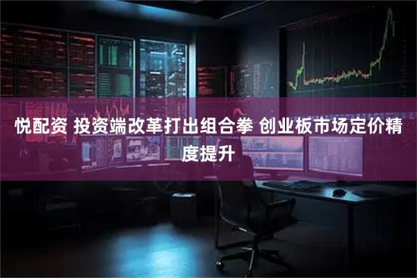 悦配资 投资端改革打出组合拳 创业板市场定价精度提升