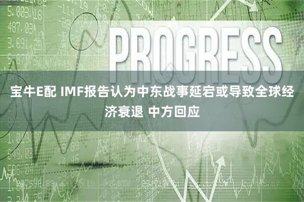 宝牛E配 IMF报告认为中东战事延宕或导致全球经济衰退 中方回应