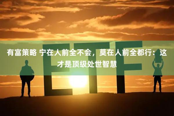 有富策略 宁在人前全不会，莫在人前全都行：这才是顶级处世智慧