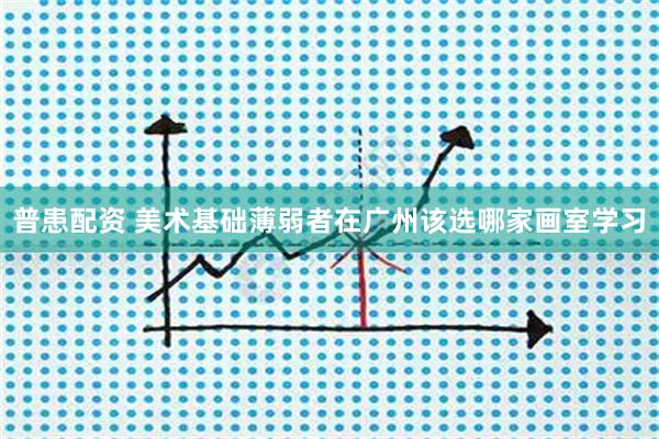 普患配资 美术基础薄弱者在广州该选哪家画室学习