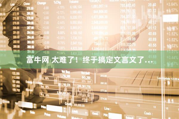 富牛网 太难了！终于搞定文言文了…