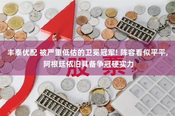 丰泰优配 被严重低估的卫冕冠军! 阵容看似平平, 阿根廷依旧具备争冠硬实力