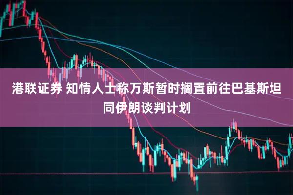 港联证券 知情人士称万斯暂时搁置前往巴基斯坦同伊朗谈判计划
