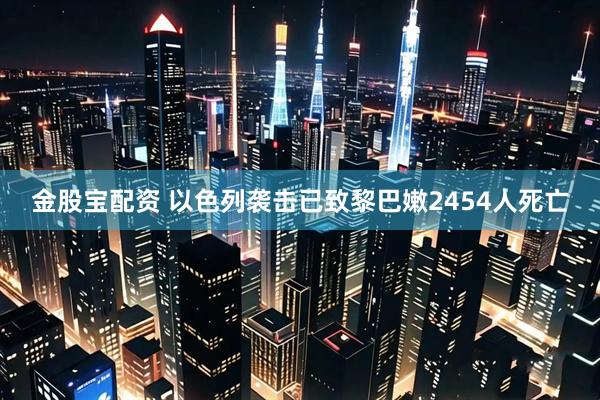 金股宝配资 以色列袭击已致黎巴嫩2454人死亡