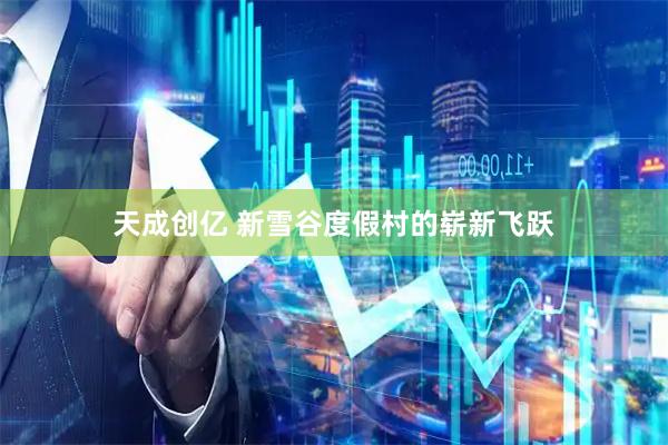 天成创亿 新雪谷度假村的崭新飞跃