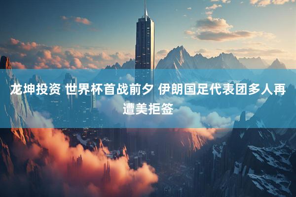 龙坤投资 世界杯首战前夕 伊朗国足代表团多人再遭美拒签